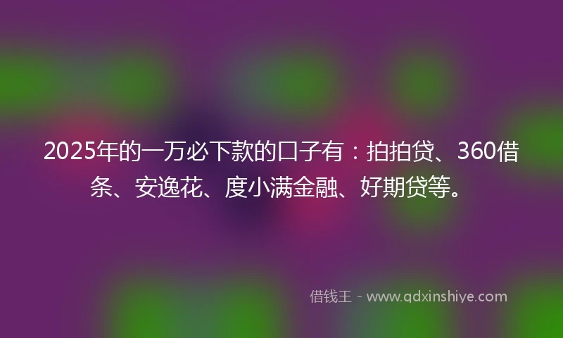 2025年的一万必下款的口子有：拍拍贷、360借条、安逸花、度小满金融、好期贷等。