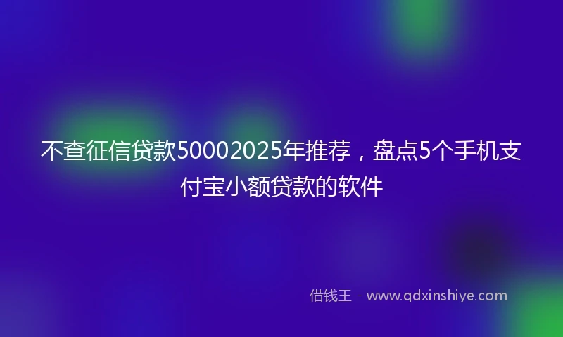 不查征信贷款50002025年推荐，盘点5个手机支付宝小额贷款的软件