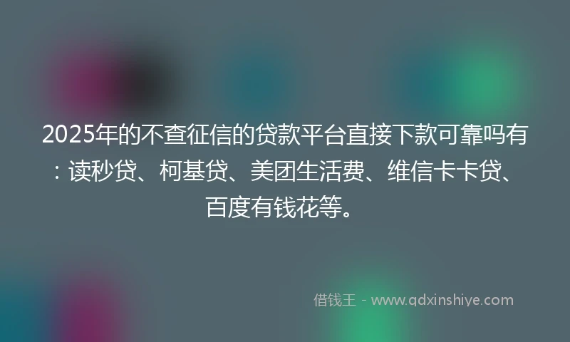 2025年的不查征信的贷款平台直接下款可靠吗有：读秒贷、柯基贷、美团生活费、维信卡卡贷、百度有钱花等。