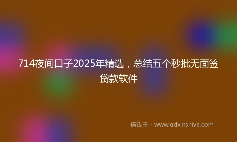 714夜间口子2025年精选，总结五个秒批无面签贷款软件