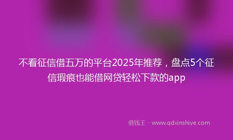 不看征信借五万的平台2025年推荐，盘点5个征信瑕疵也能借网贷轻松下款的app