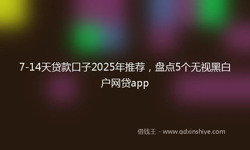 7-14天贷款口子2025年推荐,盘点5个无视黑白户网贷app