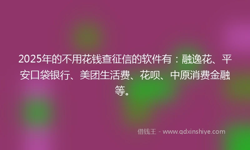 2025年的不用花钱查征信的软件有：融逸花、平安口袋银行、美团生活费、花呗、中原消费金融等。