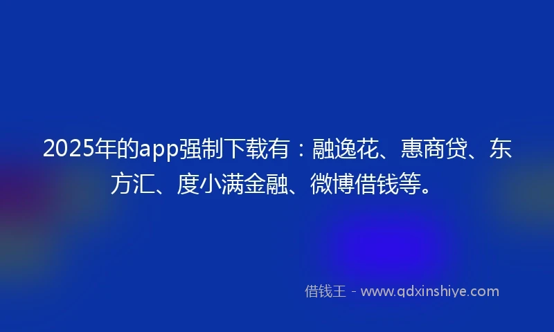2025年的app强制下载有：融逸花、惠商贷、东方汇、度小满金融、微博借钱等。