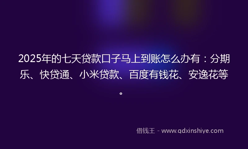 2025年的七天贷款口子马上到账怎么办有：分期乐、快贷通、小米贷款、百度有钱花、安逸花等。