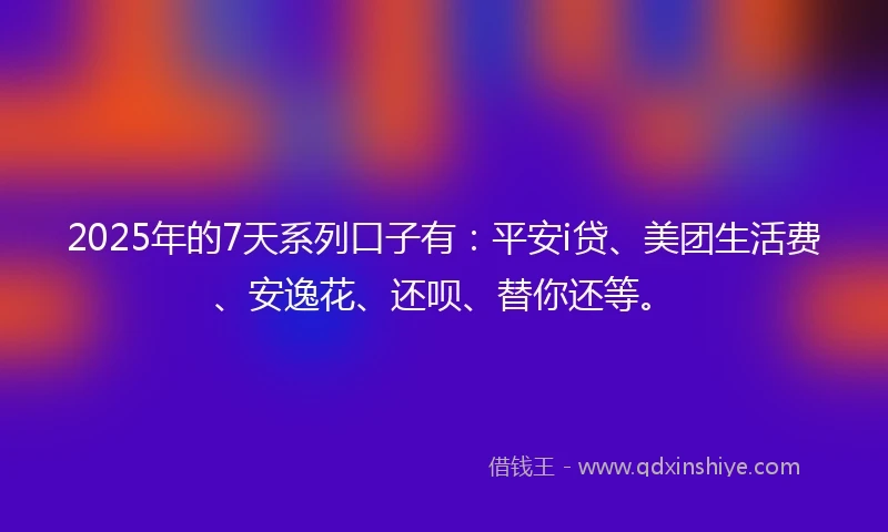 2025年的7天系列口子有：平安i贷、美团生活费、安逸花、还呗、替你还等。