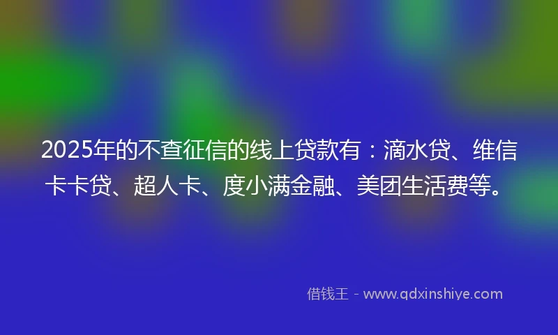 2025年的不查征信的线上贷款有：滴水贷、维信卡卡贷、超人卡、度小满金融、美团生活费等。
