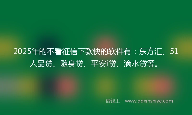 2025年的不看征信下款快的软件有：东方汇、51人品贷、随身贷、平安i贷、滴水贷等。