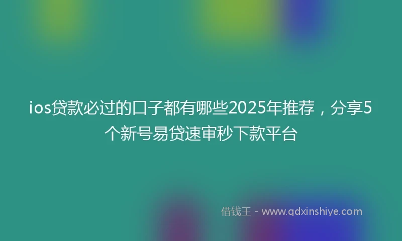 ios贷款必过的口子都有哪些2025年推荐,分享5个新号易贷速审秒下款平台