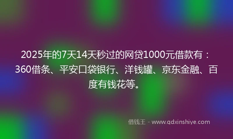 2025年的7天14天秒过的网贷1000元借款有：360借条、平安口袋银行、洋钱罐、京东金融、百度有钱花等。