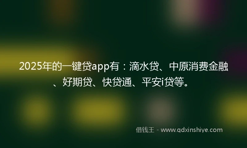 2025年的一键贷app有：滴水贷、中原消费金融、好期贷、快贷通、平安i贷等。