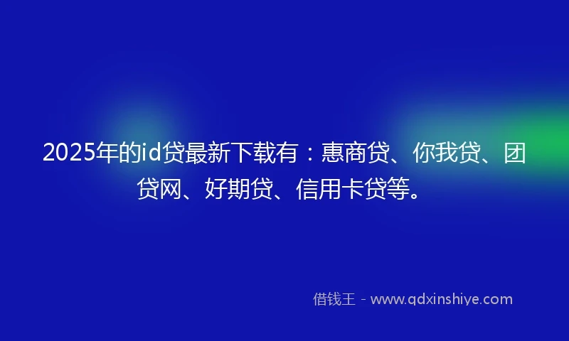 2025年的id贷最新下载有：惠商贷、你我贷、团贷网、好期贷、信用卡贷等。