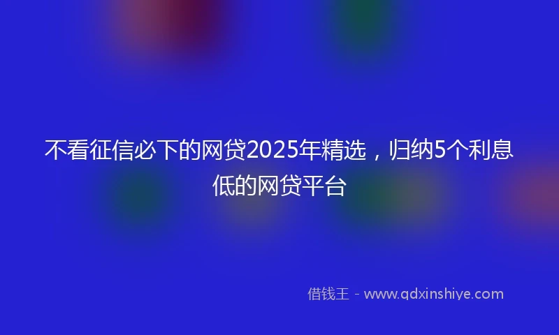 不看征信必下的网贷2025年精选，归纳5个利息低的网贷平台