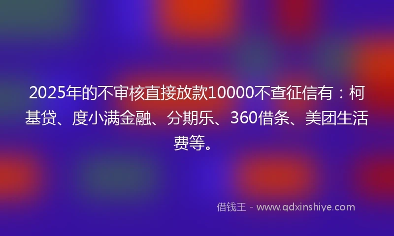 2025年的不审核直接放款10000不查征信有:柯基贷、度小满金融、分期乐、360借条、美团生活费等。
