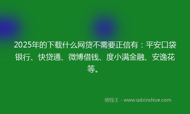 2025年的下载什么网贷不需要正信有：平安口袋银行、快贷通、微博借钱、度小满金融、安逸花等。