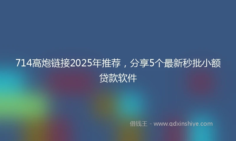 714高炮链接2025年推荐，分享5个最新秒批小额贷款软件