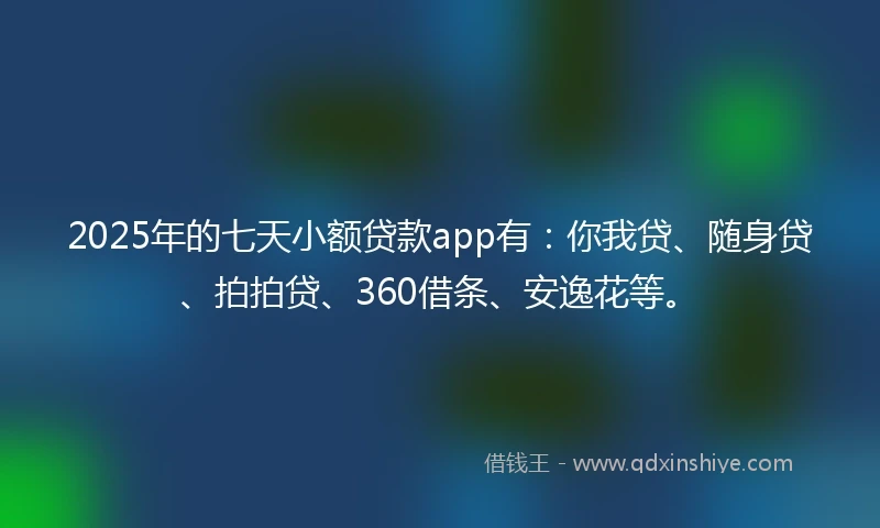 2025年的七天小额贷款app有：你我贷、随身贷、拍拍贷、360借条、安逸花等。