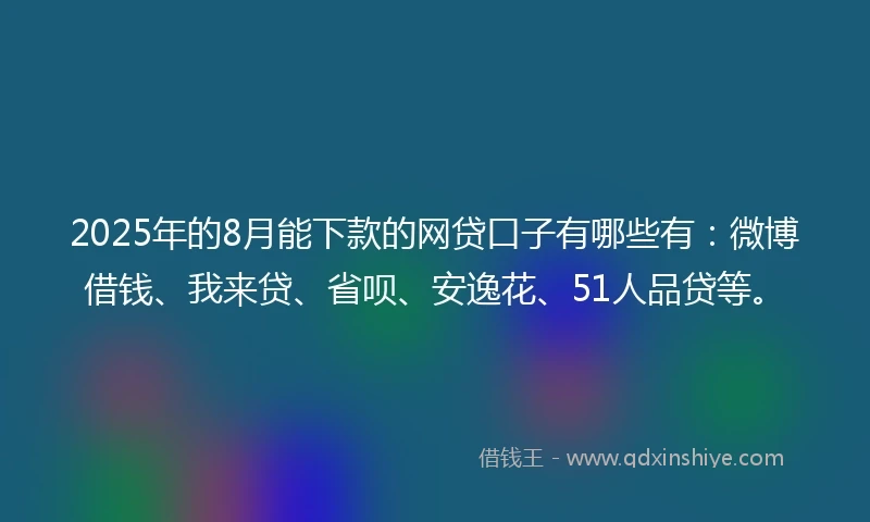 2025年的8月能下款的网贷口子有哪些有：微博借钱、我来贷、省呗、安逸花、51人品贷等。