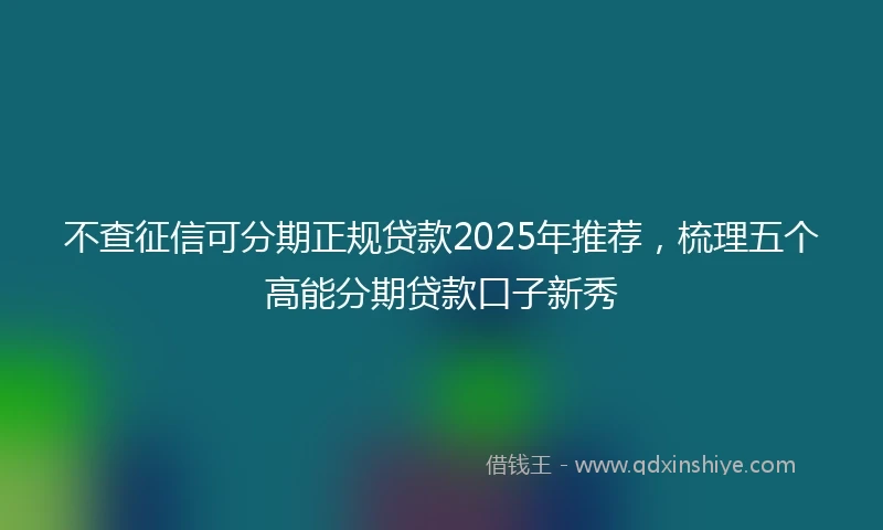 不查征信可分期正规贷款2025年推荐，梳理五个高能分期贷款口子新秀