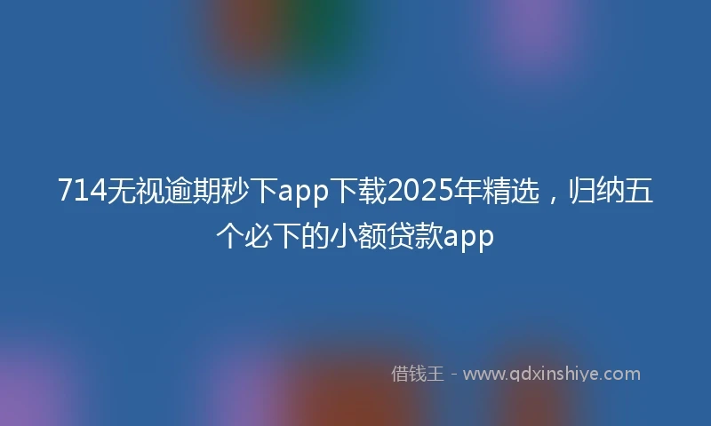 714无视逾期秒下app下载2025年精选，归纳五个必下的小额贷款app