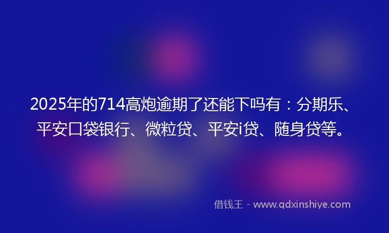 2025年的714高炮逾期了还能下吗有：分期乐、平安口袋银行、微粒贷、平安i贷、随身贷等。