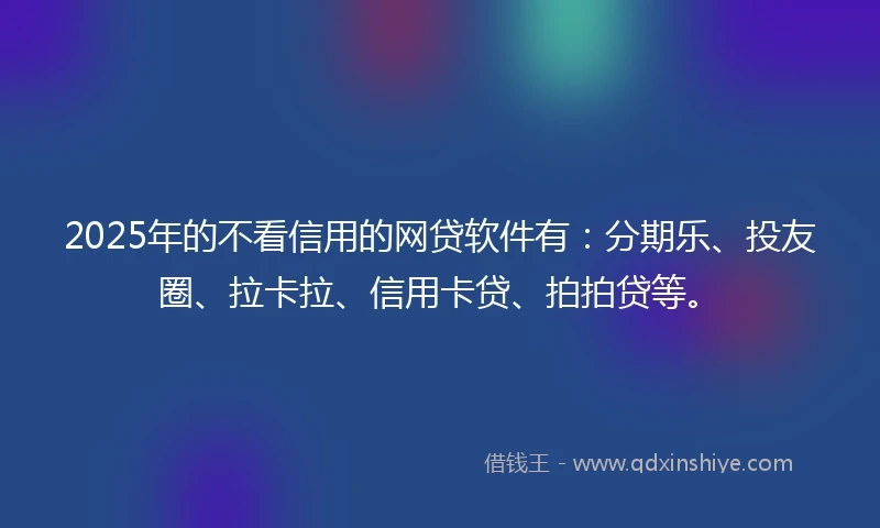 2025年的不看信用的网贷软件有：分期乐、投友圈、拉卡拉、信用卡贷、拍拍贷等。