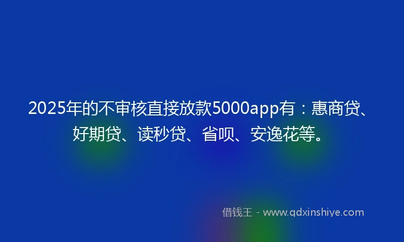 2025年的不审核直接放款5000app有：惠商贷、好期贷、读秒贷、省呗、安逸花等。