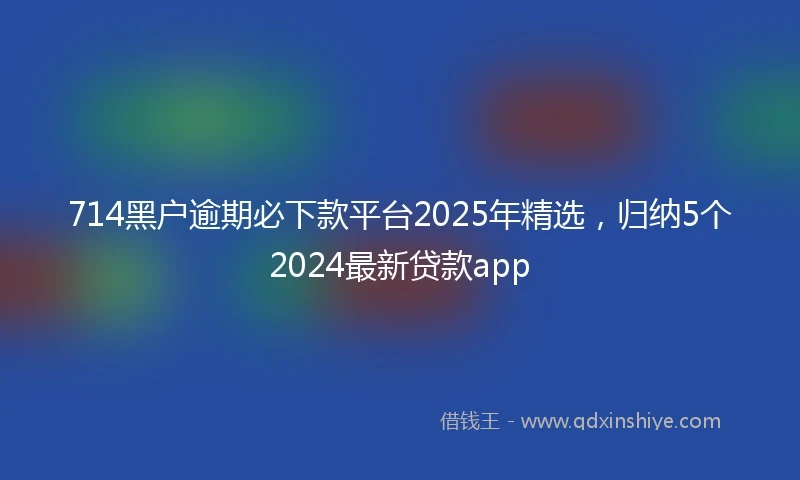 714黑户逾期必下款平台2025年精选，归纳5个2024最新贷款app