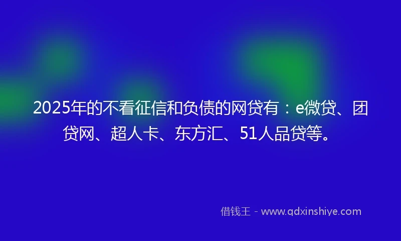 2025年的不看征信和负债的网贷有：e微贷、团贷网、超人卡、东方汇、51人品贷等。