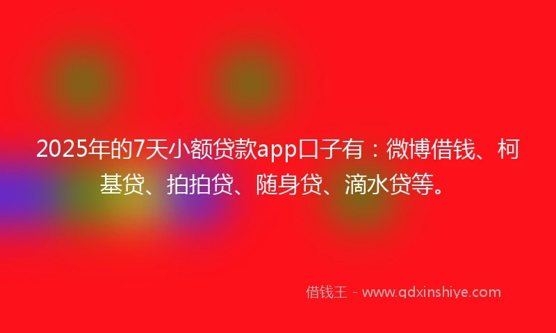 2025年的7天小额贷款app口子有：微博借钱、柯基贷、拍拍贷、随身贷、滴水贷等。