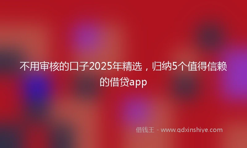 不用审核的口子2025年精选，归纳5个值得信赖的借贷app