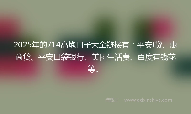 2025年的714高炮口子大全链接有：平安i贷、惠商贷、平安口袋银行、美团生活费、百度有钱花等。