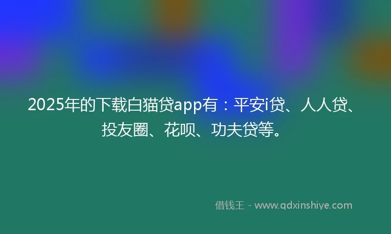 2025年的下载白猫贷app有：平安i贷、人人贷、投友圈、花呗、功夫贷等。