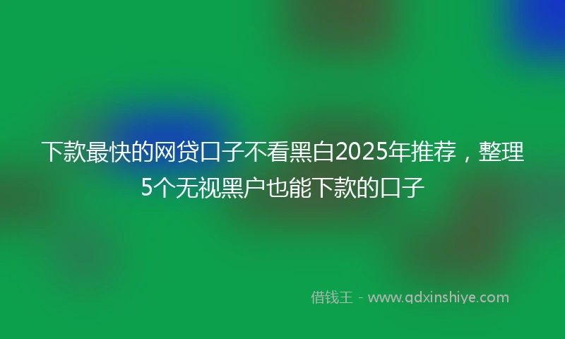 下款最快的网贷口子不看黑白2025年推荐，整理5个无视黑户也能下款的口子