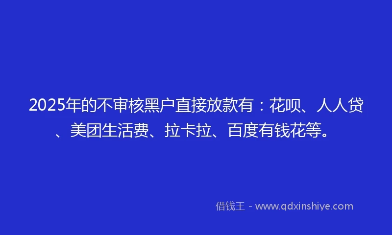 2025年的不审核黑户直接放款有：花呗、人人贷、美团生活费、拉卡拉、百度有钱花等。