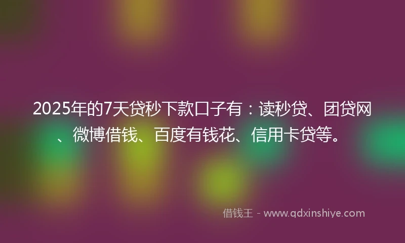 2025年的7天贷秒下款口子有：读秒贷、团贷网、微博借钱、百度有钱花、信用卡贷等。