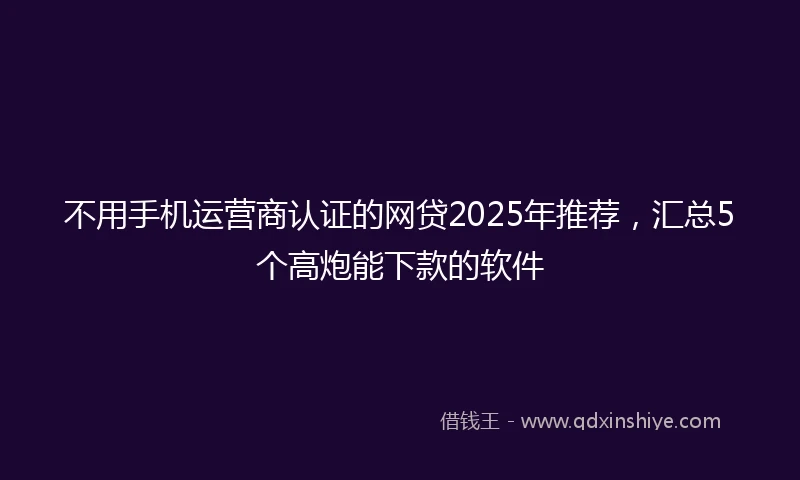 不用手机运营商认证的网贷2025年推荐，汇总5个高炮能下款的软件