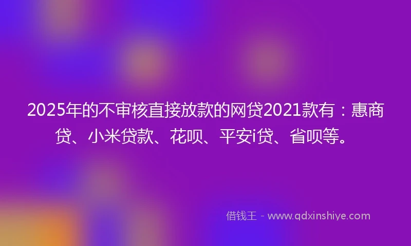 2025年的不审核直接放款的网贷2021款有:惠商贷、小米贷款、花呗、平安i贷、省呗等。