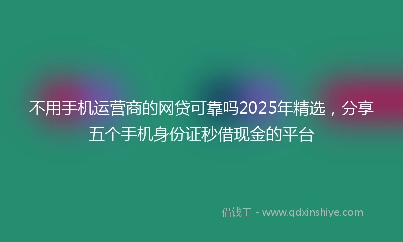 不用手机运营商的网贷可靠吗2025年精选，分享五个手机身份证秒借现金的平台