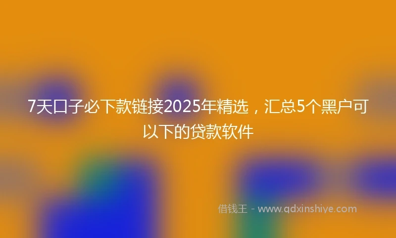 7天口子必下款链接2025年精选，汇总5个黑户可以下的贷款软件