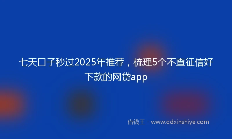 七天口子秒过2025年推荐，梳理5个不查征信好下款的网贷app