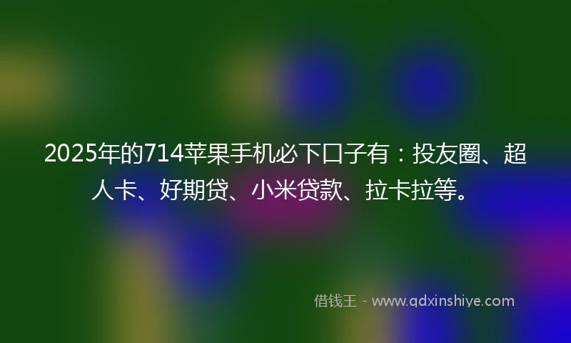 2025年的714苹果手机必下口子有：投友圈、超人卡、好期贷、小米贷款、拉卡拉等。