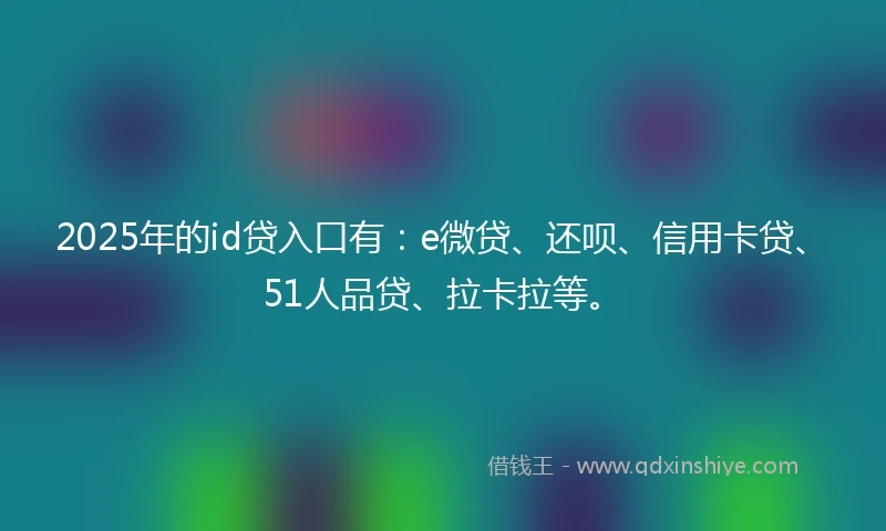 2025年的id贷入口有：e微贷、还呗、信用卡贷、51人品贷、拉卡拉等。