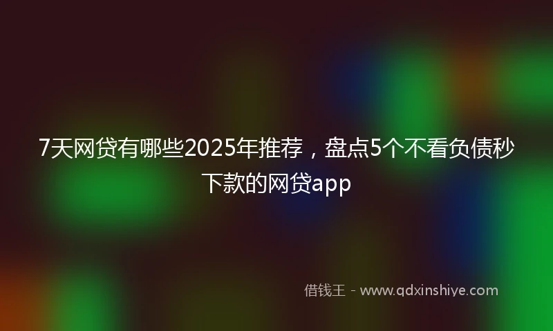 7天网贷有哪些2025年推荐，盘点5个不看负债秒下款的网贷app