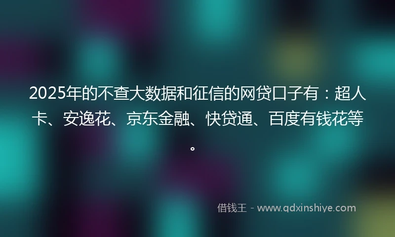 2025年的不查大数据和征信的网贷口子有：超人卡、安逸花、京东金融、快贷通、百度有钱花等。