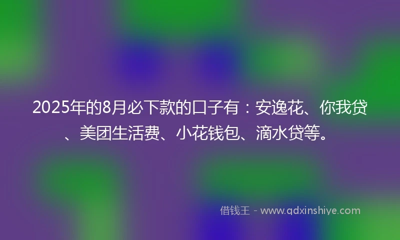 2025年的8月必下款的口子有：安逸花、你我贷、美团生活费、小花钱包、滴水贷等。