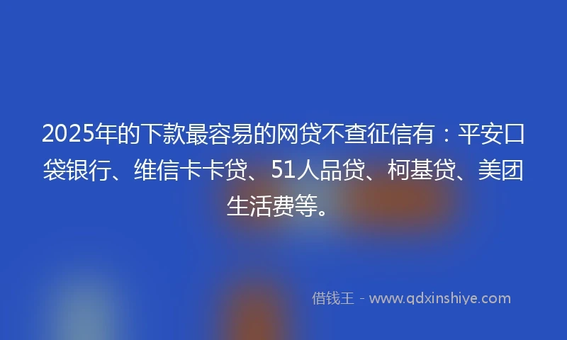 2025年的下款最容易的网贷不查征信有：平安口袋银行、维信卡卡贷、51人品贷、柯基贷、美团生活费等。