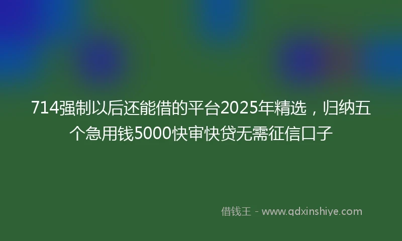 714强制以后还能借的平台2025年精选，归纳五个急用钱5000快审快贷无需征信口子