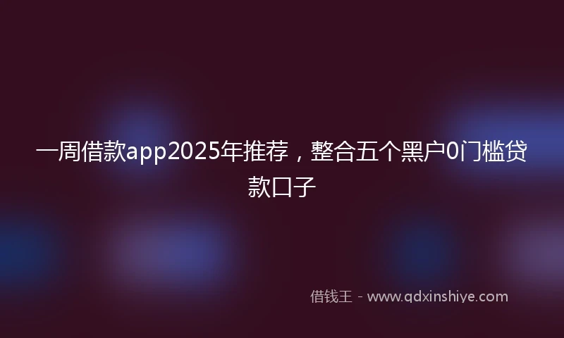 一周借款app2025年推荐，整合五个黑户0门槛贷款口子