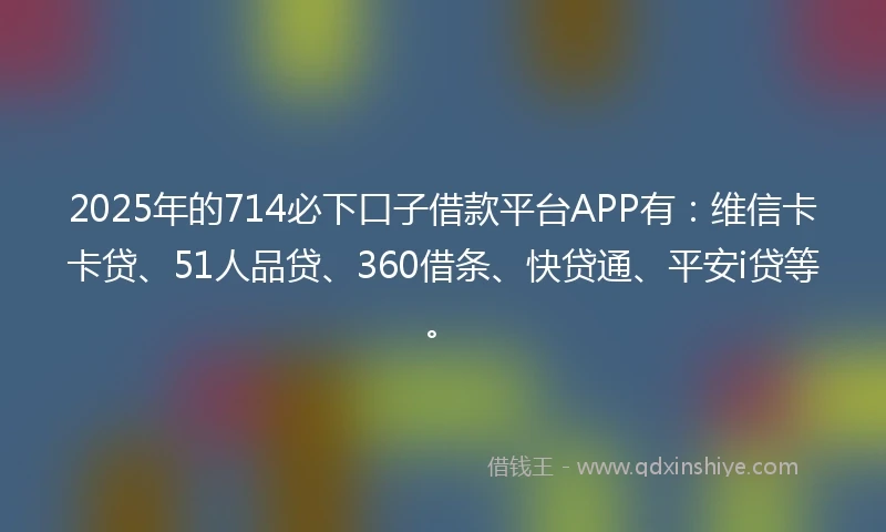2025年的714必下口子借款平台APP有:维信卡卡贷、51人品贷、360借条、快贷通、平安i贷等。